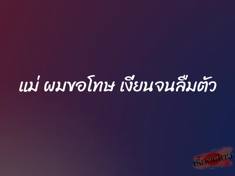 แม่ ผมขอโทษ เงี่ยนจนลืมตัว