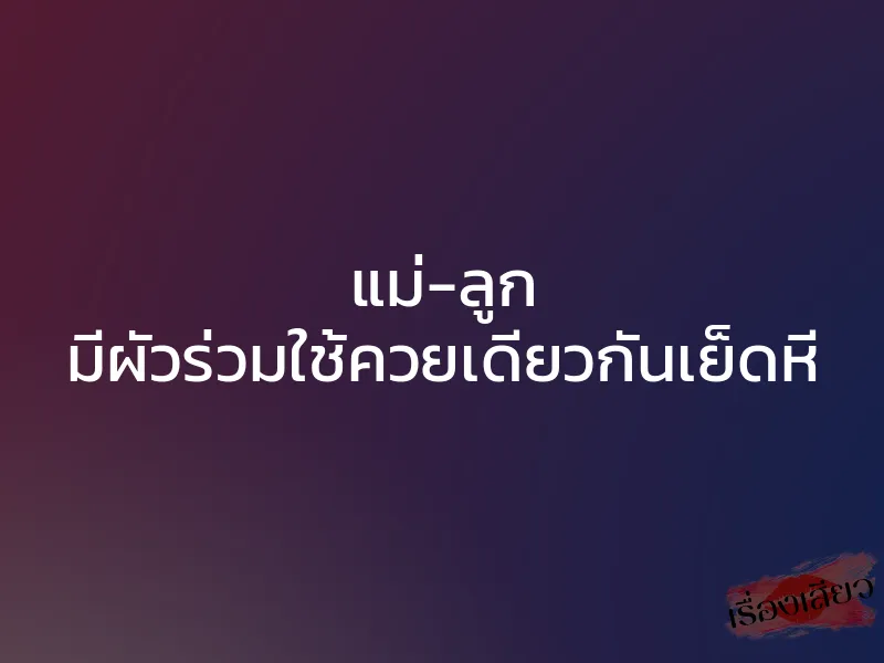 แม่-ลูก มีผัวร่วมใช้ควยเดียวกันเย็ดหี