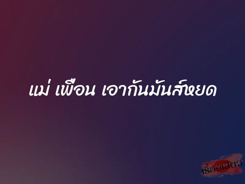 แม่ เพื่อน เอากันมันส์หยด