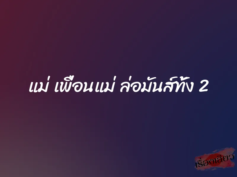 แม่ เพื่อนแม่ ล่อมันส์ทั้ง 2