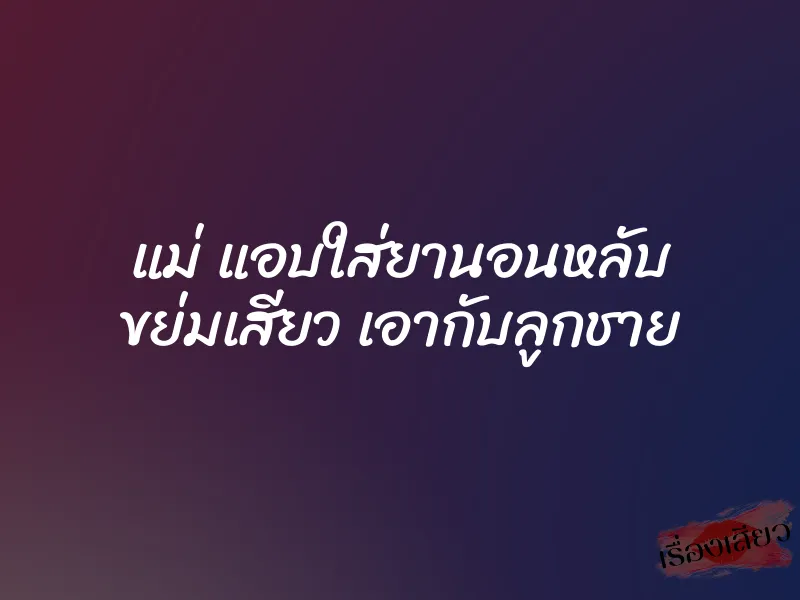 แม่ แอบใส่ยานอนหลับ ขย่มเสียว เอากับลูกชาย