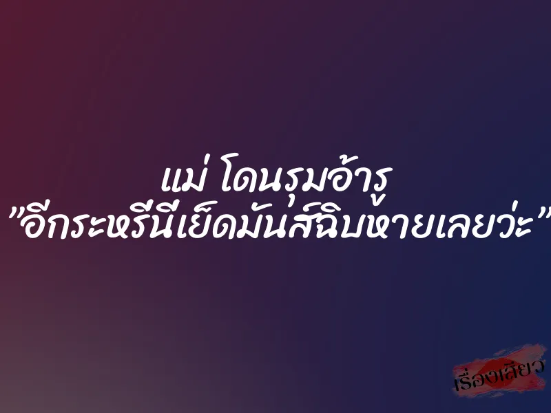 แม่ โดนรุมอ้ารู ”อีกระหรี่นี่เย็ดมันส์ฉิบหายเลยว่ะ”