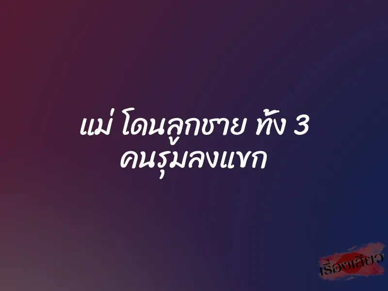 แม่ โดนลูกชาย ทั้ง 3 คนรุมลงแขก