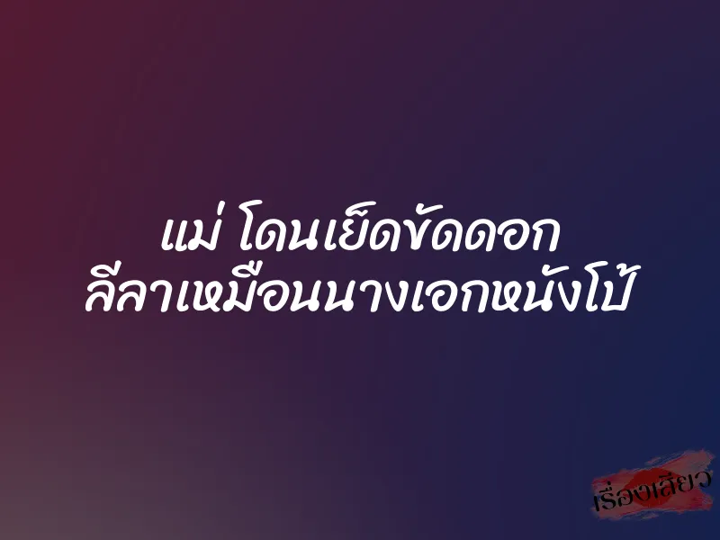 แม่ โดนเย็ดขัดดอก ลีลาเหมือนนางเอกหนังโป้