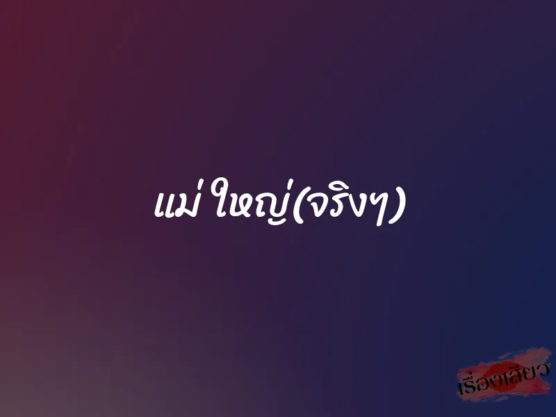 แม่ ใหญ่(จริงๆ)