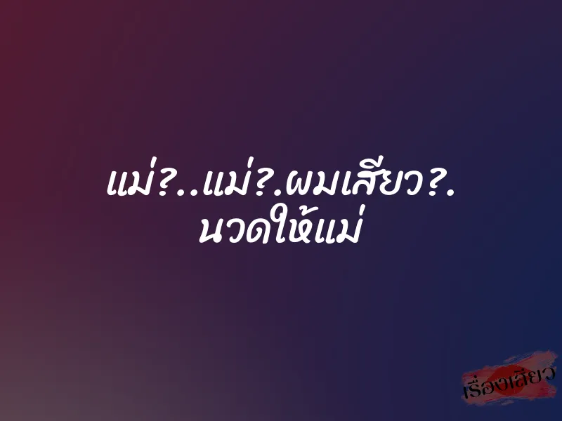แม่?..แม่?.ผมเสียว?. นวดให้แม่