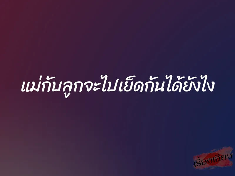 แม่กับลูกจะไปเย็ดกันได้ยังไง