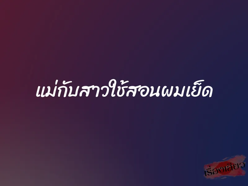 แม่กับสาวใช้สอนผมเย็ด