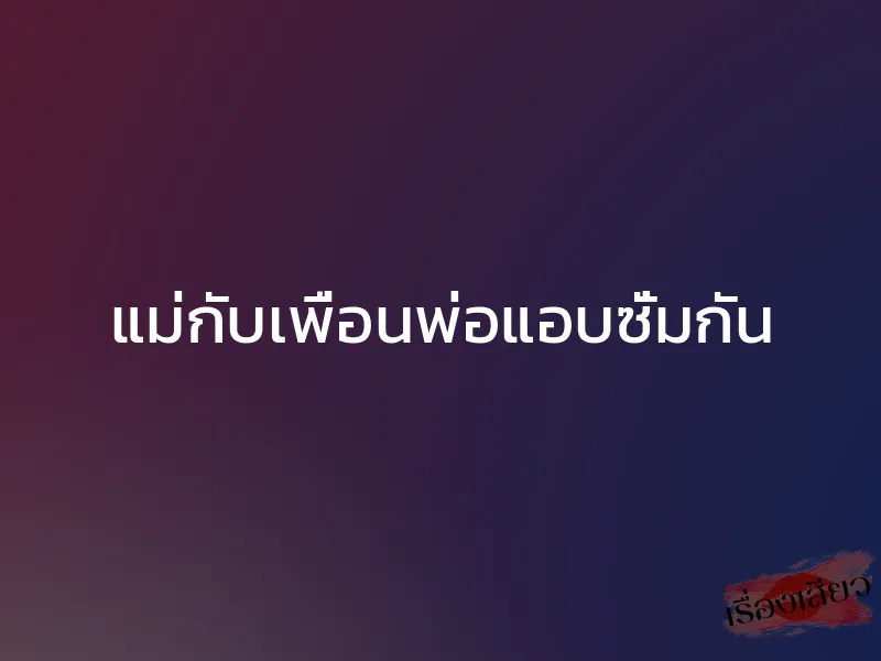 แม่กับเพื่อนพ่อแอบซั่มกัน