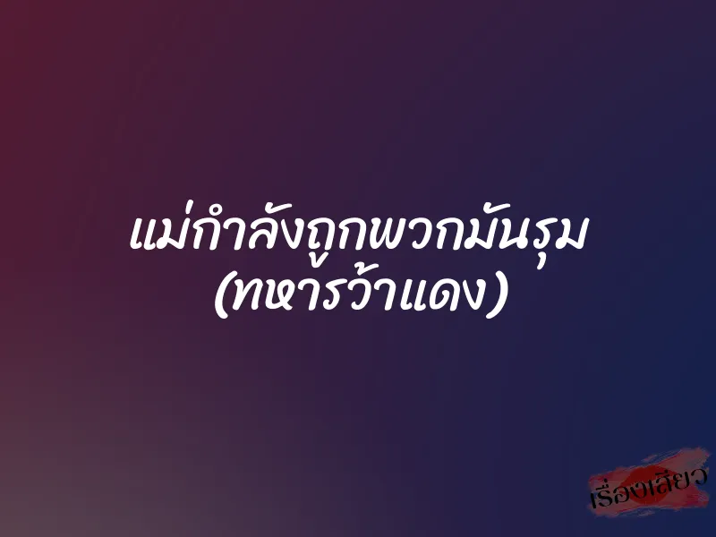 แม่กำลังถูกพวกมันรุม (ทหารว้าแดง)