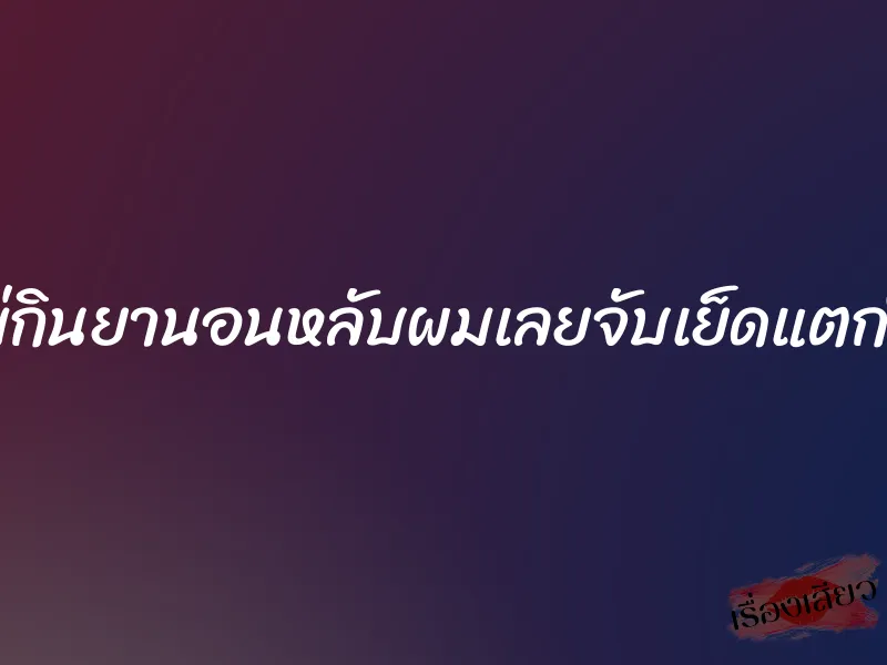 แม่กินยานอนหลับผมเลยจับเย็ดแตกใน