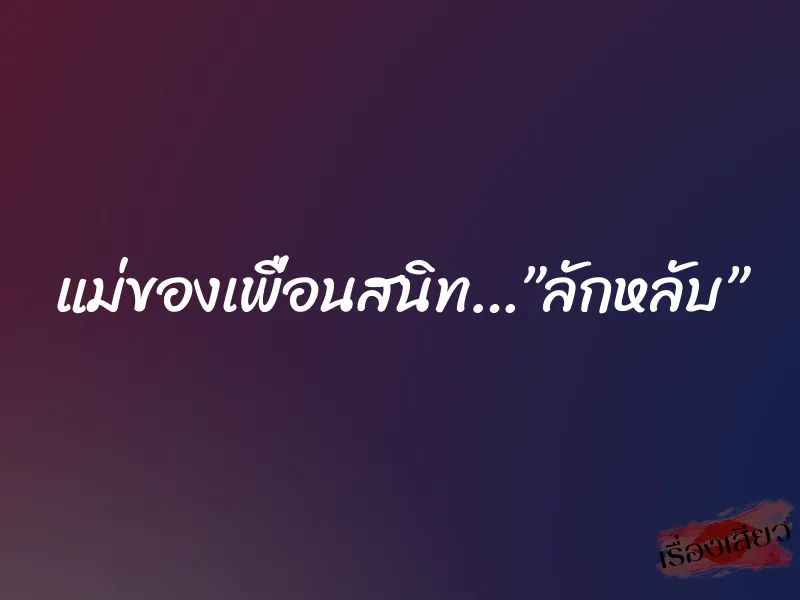 แม่ของเพื่อนสนิท…”ลักหลับ”