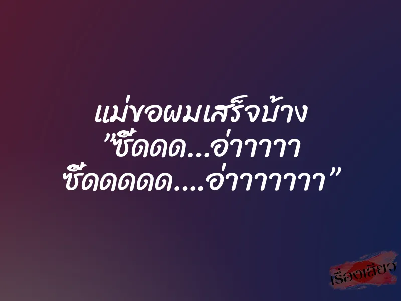 แม่ขอผมเสร็จบ้าง ”ซี๊ดดด…อ่าาาาา ซี๊ดดดดด….อ่าาาาาาา”