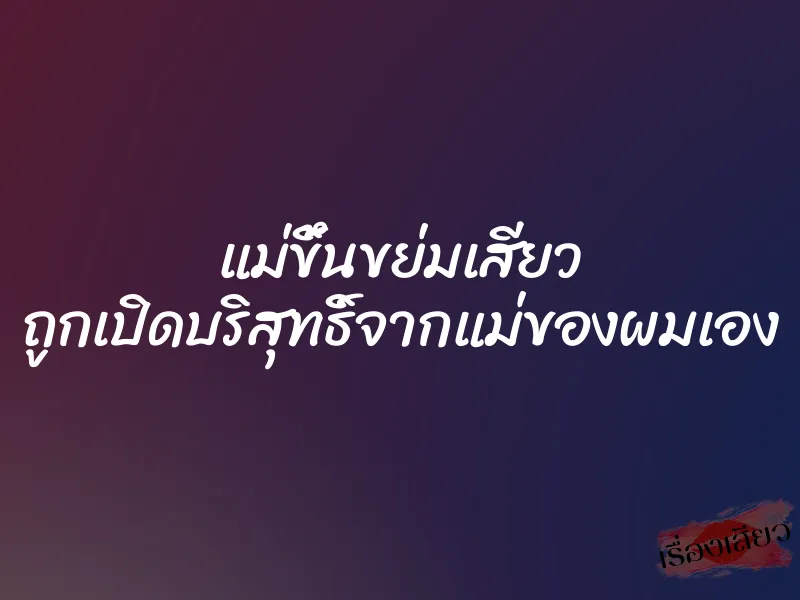 แม่ขึ้นขย่มเสียว ถูกเปิดบริสุทธิ์จากแม่ของผมเอง