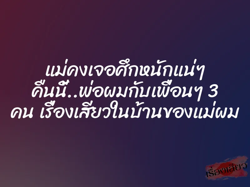แม่คงเจอศึกหนักแน่ๆ คืนนี้..พ่อผมกับเพื่อนๆ 3 คน เรื่องเสียวในบ้านของแม่ผม