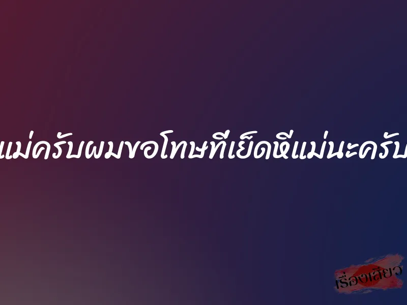 แม่ครับผมขอโทษที่เย็ดหีแม่นะครับ