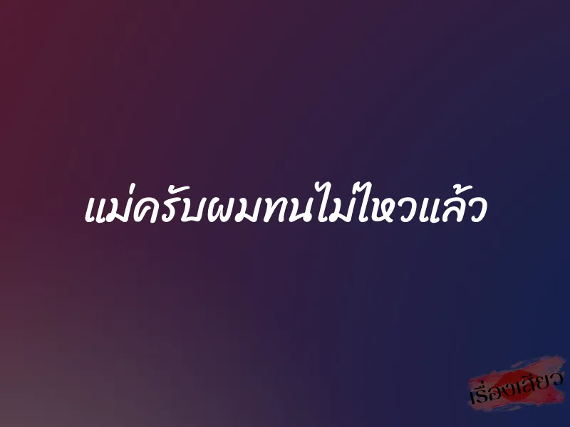 แม่ครับผมทนไม่ไหวแล้ว