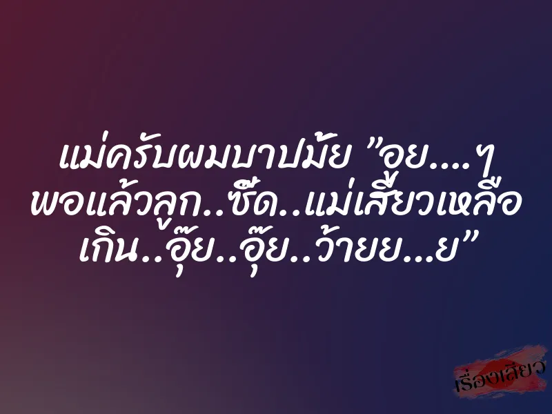 แม่ครับผมบาปมั้ย ”อูย….ๆ พอแล้วลูก..ซี๊ด..แม่เสียวเหลือ เกิน..อุ๊ย..อุ๊ย..ว้ายย…ย”