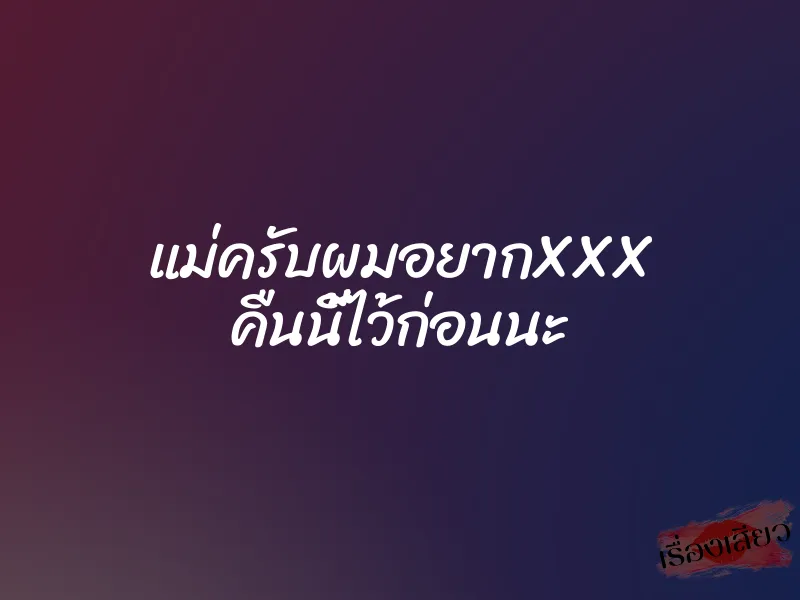 แม่ครับผมอยากXXX คืนนี้ไว้ก่อนนะ