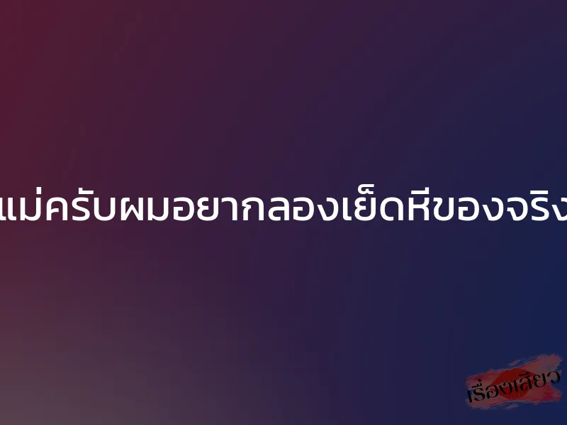 แม่ครับผมอยากลองเย็ดหีของจริง