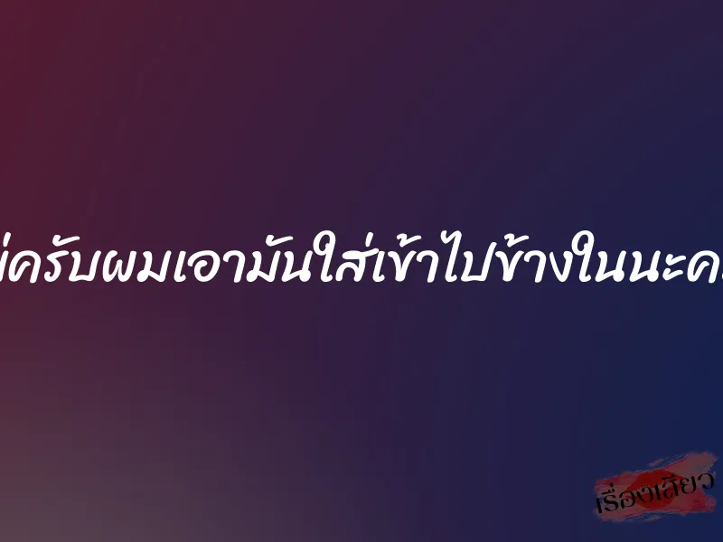 แม่ครับผมเอามันใส่เข้าไปข้างในนะครับ