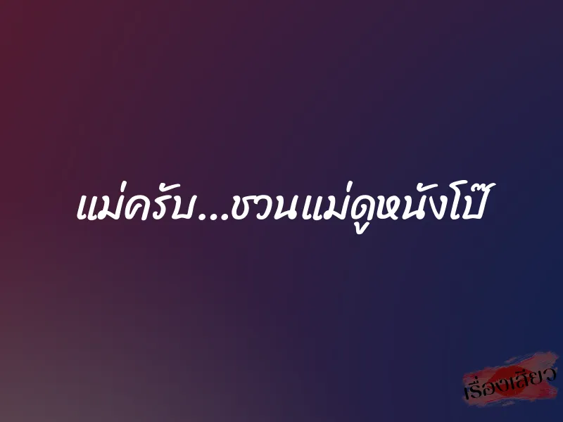 แม่ครับ…ชวนแม่ดูหนังโป๊