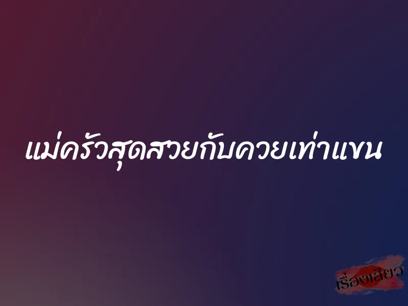 แม่ครัวสุดสวยกับควยเท่าแขน