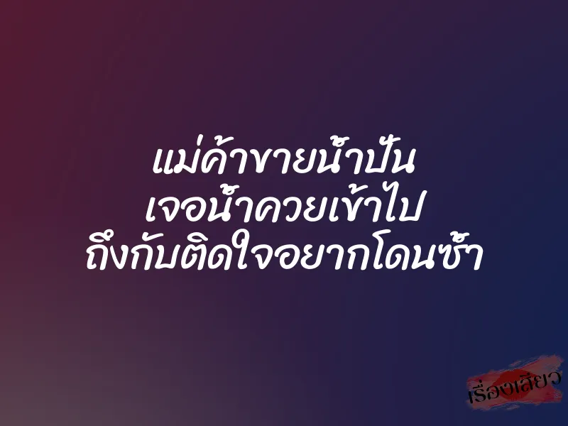 แม่ค้าขายน้ำปั่น เจอน้ำควยเข้าไป ถึงกับติดใจอยากโดนซ้ำ