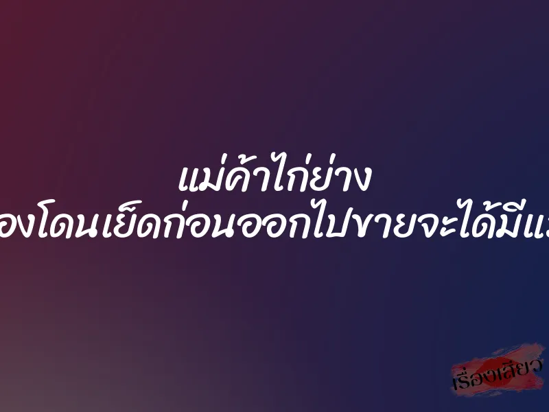 แม่ค้าไก่ย่าง ต้องโดนเย็ดก่อนออกไปขายจะได้มีแรง