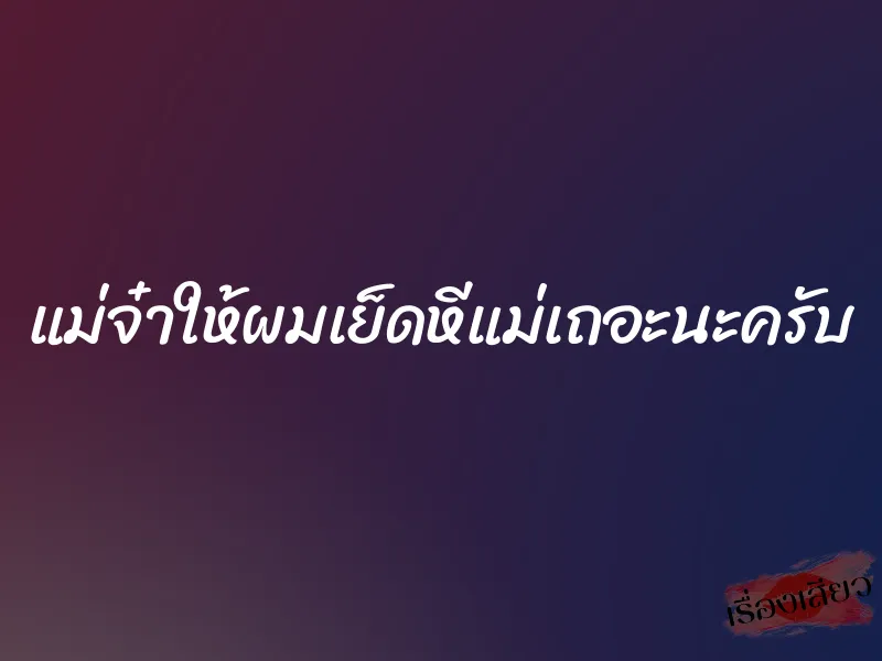 แม่จ๋าให้ผมเย็ดหีแม่เถอะนะครับ