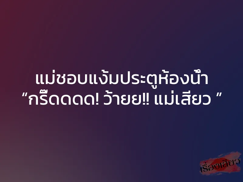 แม่ชอบแง้มประตูห้องน้ำ “กรี๊ดดดด! ว้ายย!! แม่เสียว ”