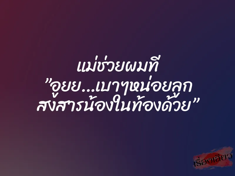 แม่ช่วยผมที ”อูยย…เบาๆหน่อยลูก สงสารน้องในท้องด้วย”