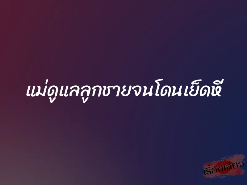 แม่ดูแลลูกชายจนโดนเย็ดหี