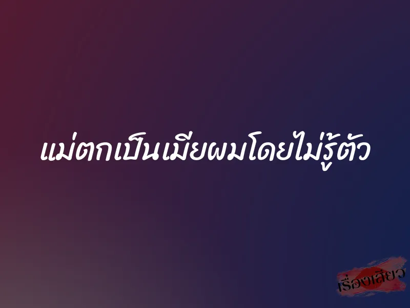 แม่ตกเป็นเมียผมโดยไม่รู้ตัว