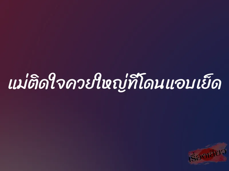 แม่ติดใจควยใหญ่ที่โดนแอบเย็ด