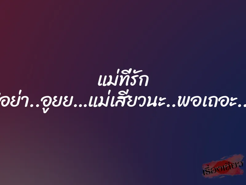 แม่ที่รัก ”อย่า..อูยย…แม่เสียวนะ..พอเถอะ..”