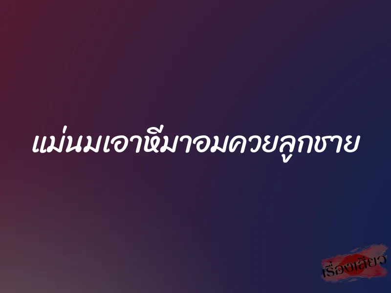 แม่นมเอาหีมาอมควยลูกชาย