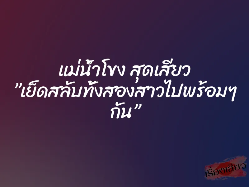 แม่น้ำโขง สุดเสียว ”เย็ดสลับทั้งสองสาวไปพร้อมๆ กัน”