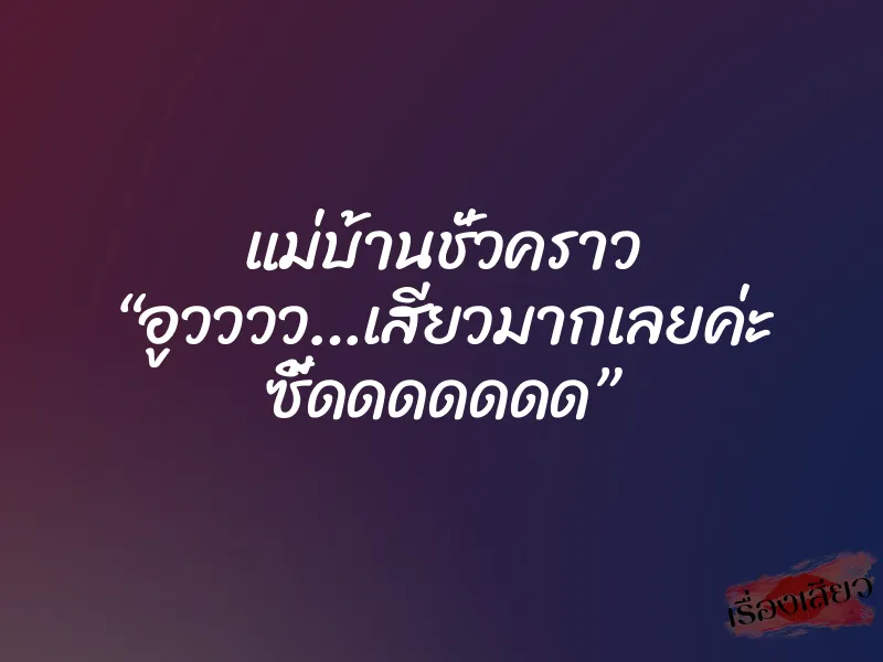 แม่บ้านชั่วคราว “อูวววว…เสียวมากเลยค่ะ ซี้ดดดดดดด”