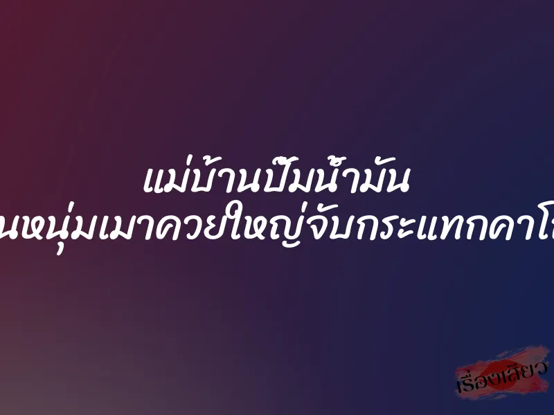แม่บ้านปั๊มน้ำมัน โดนหนุ่มเมาควยใหญ่จับกระแทกคาโถฉี่