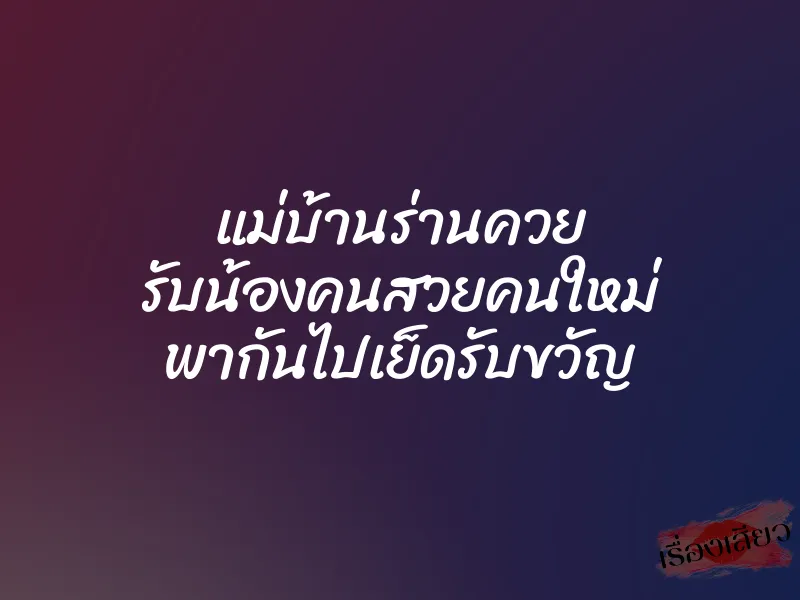 แม่บ้านร่านควย รับน้องคนสวยคนใหม่ พากันไปเย็ดรับขวัญ