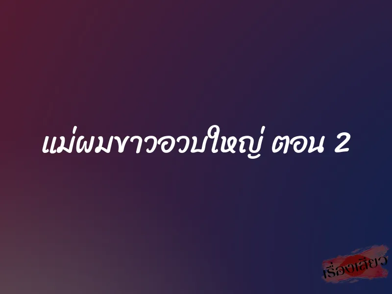 แม่ผมขาวอวบใหญ่ ตอน 2
