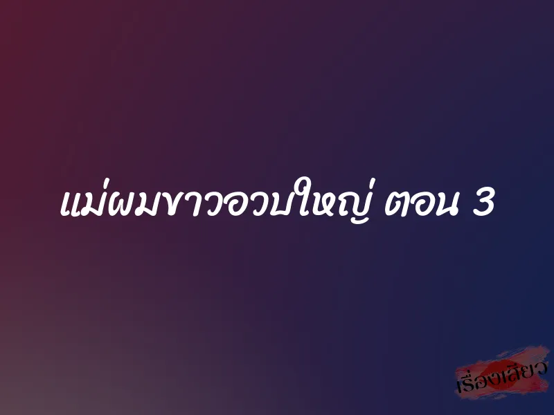 แม่ผมขาวอวบใหญ่ ตอน 3