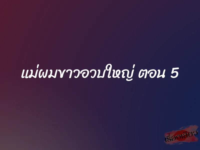 แม่ผมขาวอวบใหญ่ ตอน 5