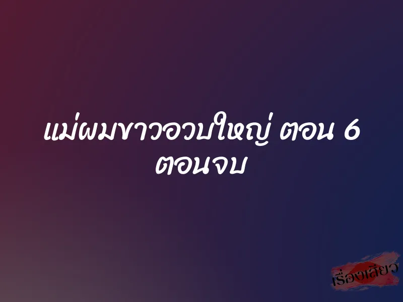 แม่ผมขาวอวบใหญ่ ตอน 6 ตอนจบ