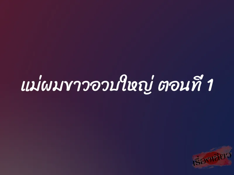 แม่ผมขาวอวบใหญ่ ตอนที่ 1