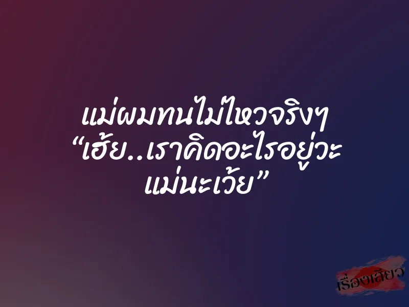 แม่ผมทนไม่ไหวจริงๆ “เฮ้ย..เราคิดอะไรอยู่วะ แม่นะเว้ย”