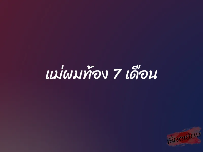 แม่ผมท้อง 7 เดือน