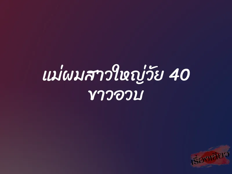 แม่ผมสาวใหญ่วัย 40 ขาวอวบ