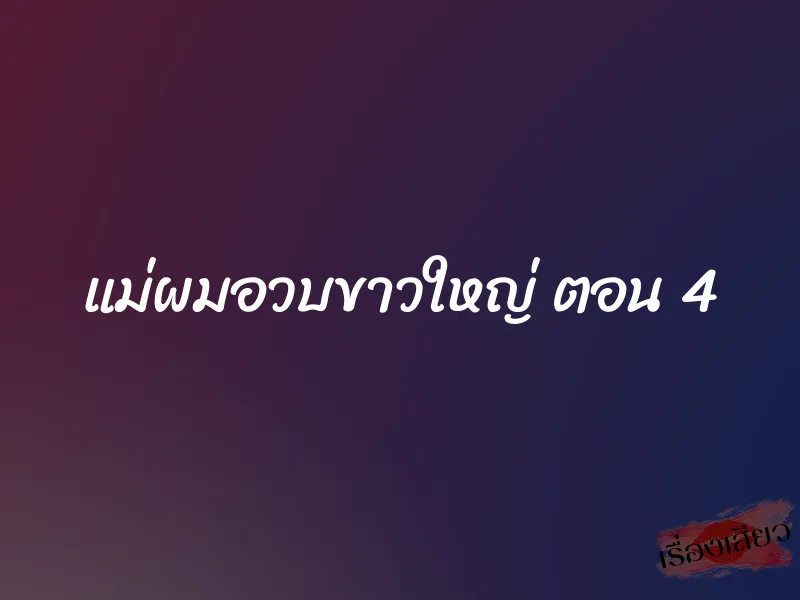 แม่ผมอวบขาวใหญ่ ตอน 4